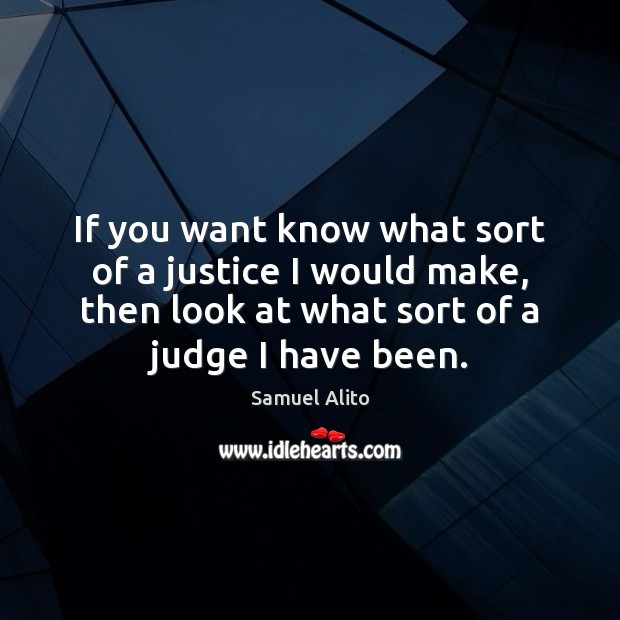 If you want know what sort of a justice I would make, Samuel Alito Picture Quote