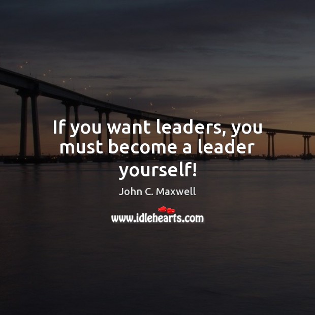 If you want leaders, you must become a leader yourself! John C. Maxwell Picture Quote
