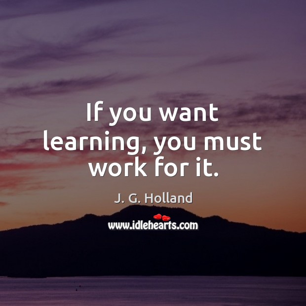 If you want learning, you must work for it. J. G. Holland Picture Quote