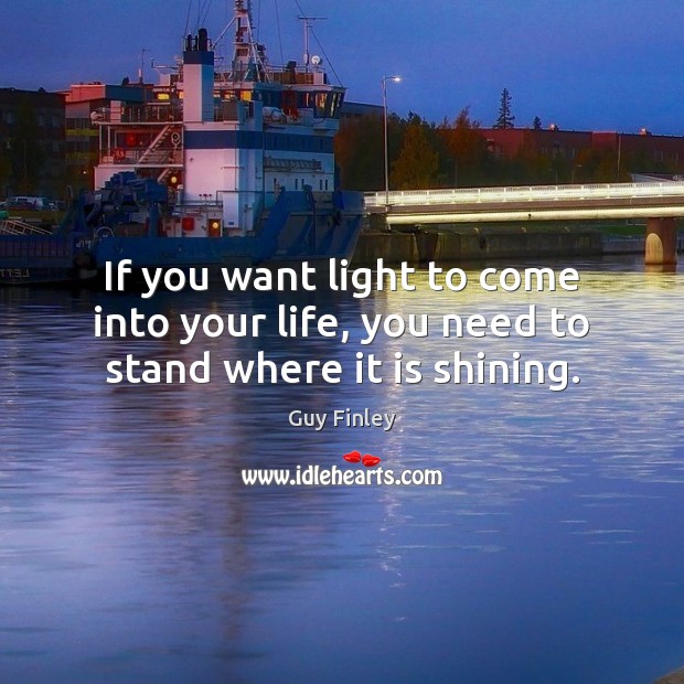 If you want light to come into your life, you need to stand where it is shining. Guy Finley Picture Quote