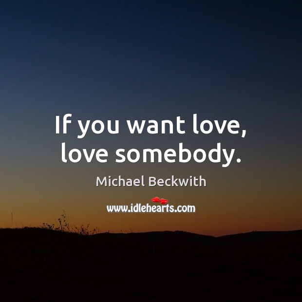 If you want love, love somebody. Michael Beckwith Picture Quote