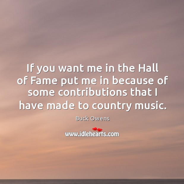 If you want me in the hall of fame put me in because of some contributions that I have made to country music. Buck Owens Picture Quote