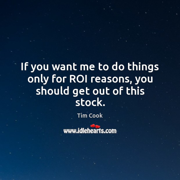 If you want me to do things only for ROI reasons, you should get out of this stock. Tim Cook Picture Quote
