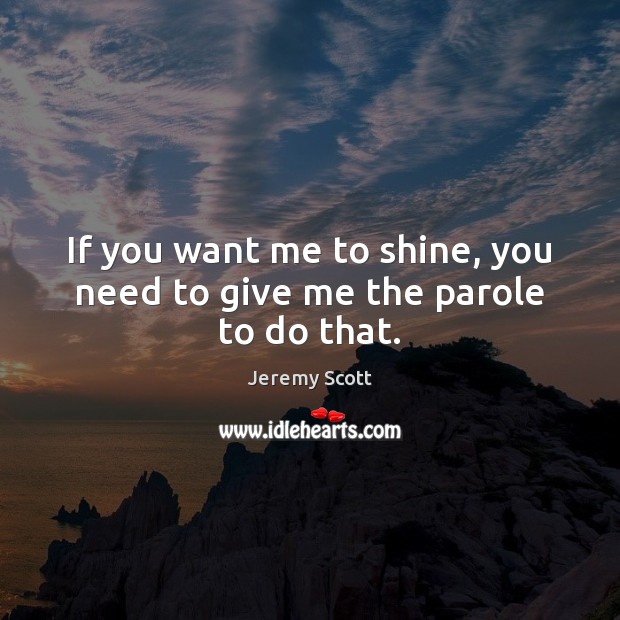 If you want me to shine, you need to give me the parole to do that. Jeremy Scott Picture Quote