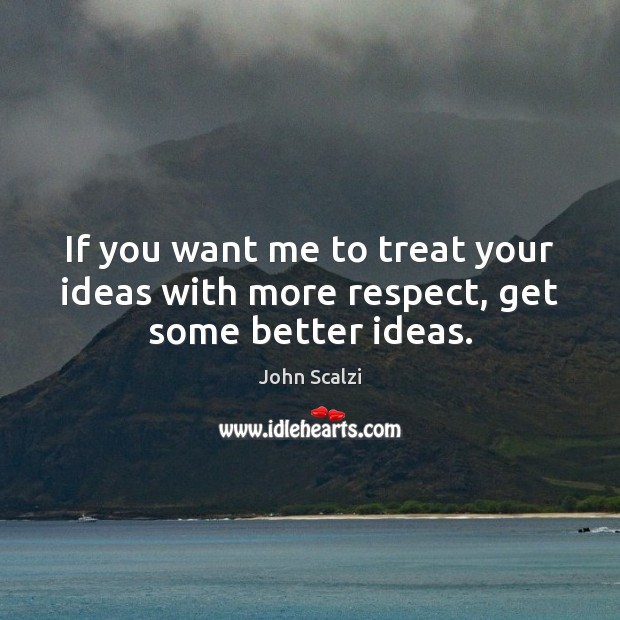 If you want me to treat your ideas with more respect, get some better ideas. John Scalzi Picture Quote