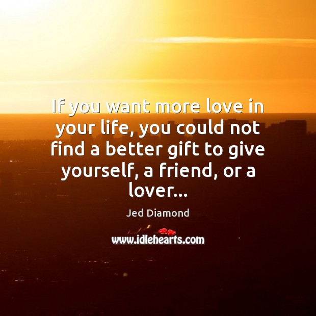 If you want more love in your life, you could not find Jed Diamond Picture Quote