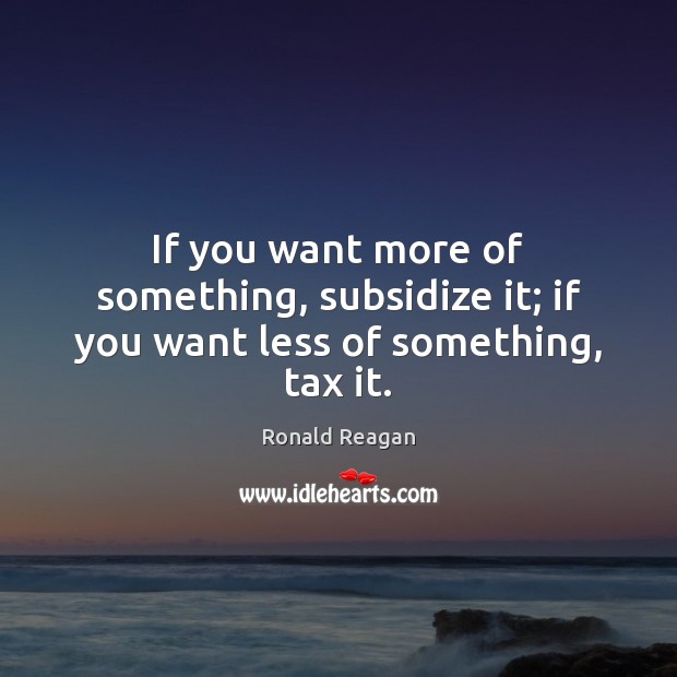 If you want more of something, subsidize it; if you want less of something, tax it. Ronald Reagan Picture Quote