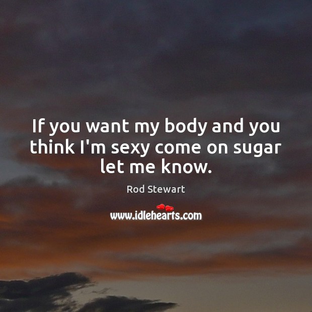 If you want my body and you think I’m sexy come on sugar let me know. Image