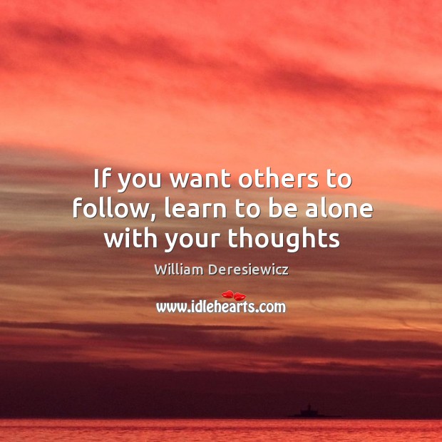 If you want others to follow, learn to be alone with your thoughts William Deresiewicz Picture Quote