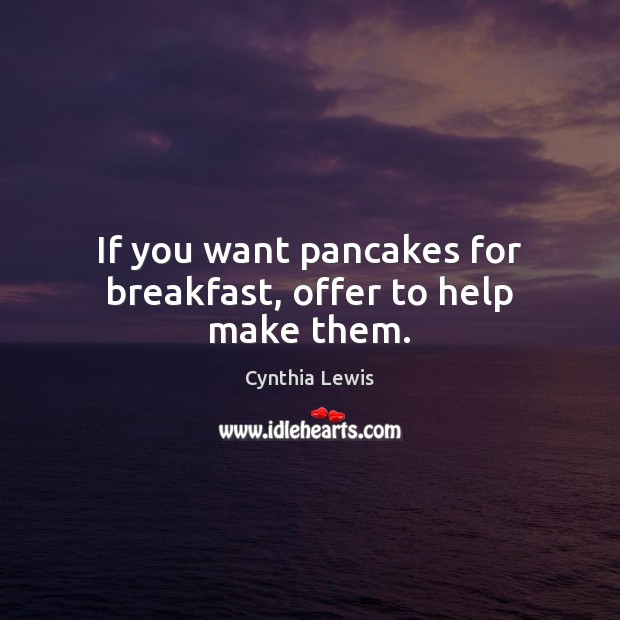 If you want pancakes for breakfast, offer to help make them. Cynthia Lewis Picture Quote