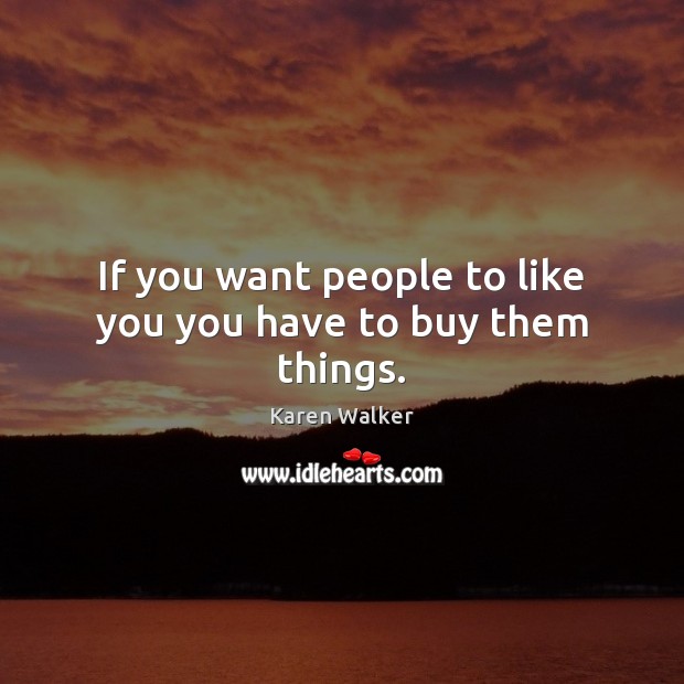 If you want people to like you you have to buy them things. Karen Walker Picture Quote