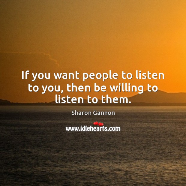 If you want people to listen to you, then be willing to listen to them. Sharon Gannon Picture Quote