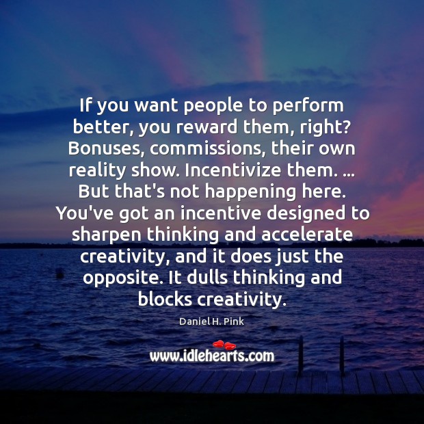 If you want people to perform better, you reward them, right? Bonuses, Daniel H. Pink Picture Quote