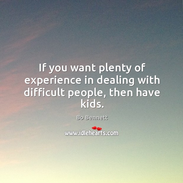 If you want plenty of experience in dealing with difficult people, then have kids. Bo Bennett Picture Quote