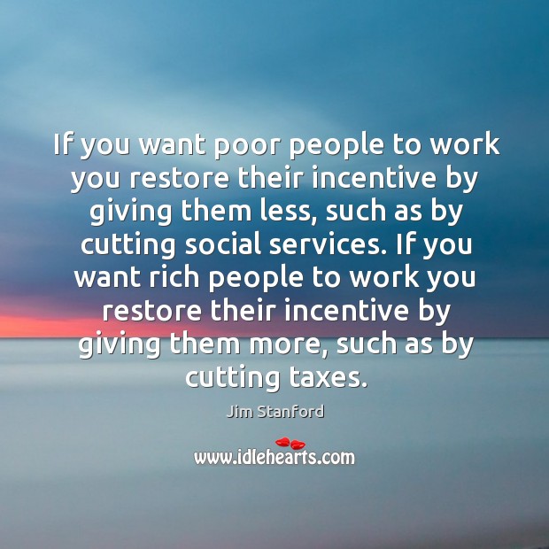 If you want poor people to work you restore their incentive by Jim Stanford Picture Quote