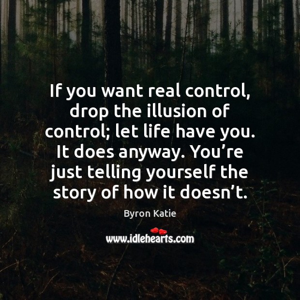 If you want real control, drop the illusion of control; let life Byron Katie Picture Quote