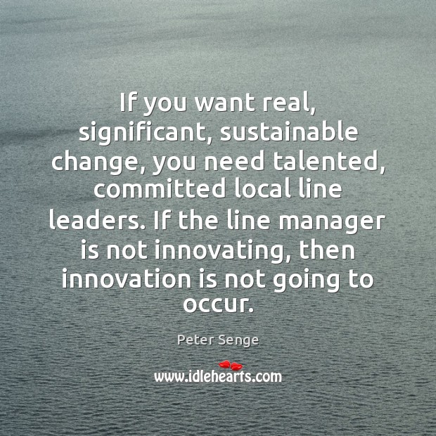 If you want real, significant, sustainable change, you need talented, committed local Peter Senge Picture Quote