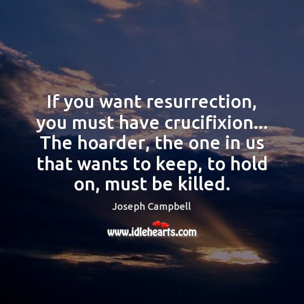 If you want resurrection, you must have crucifixion… The hoarder, the one Joseph Campbell Picture Quote