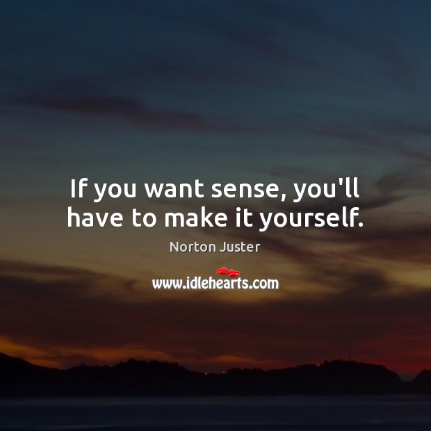 If you want sense, you’ll have to make it yourself. Norton Juster Picture Quote