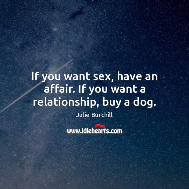 If you want sex, have an affair. If you want a relationship, buy a dog. Julie Burchill Picture Quote
