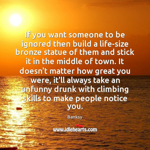 If you want someone to be ignored then build a life-size bronze Image
