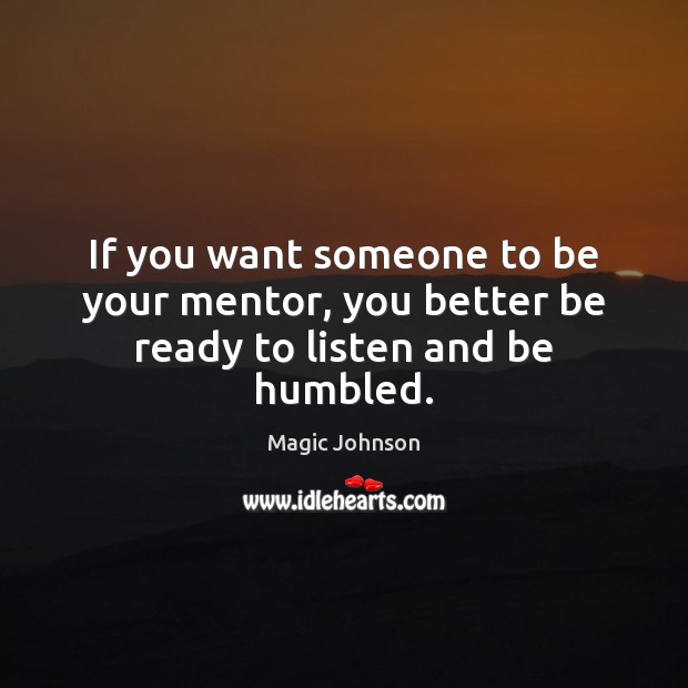 If you want someone to be your mentor, you better be ready to listen and be humbled. Magic Johnson Picture Quote