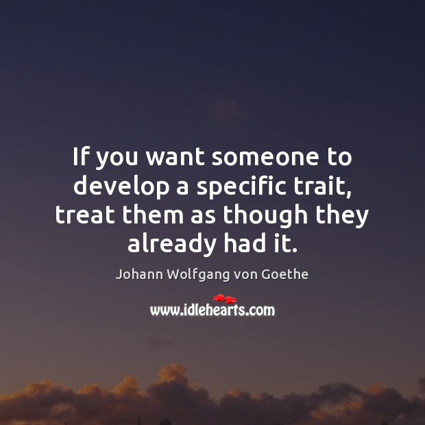 If you want someone to develop a specific trait, treat them as though they already had it. Johann Wolfgang von Goethe Picture Quote
