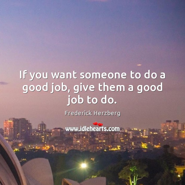If you want someone to do a good job, give them a good job to do. Frederick Herzberg Picture Quote