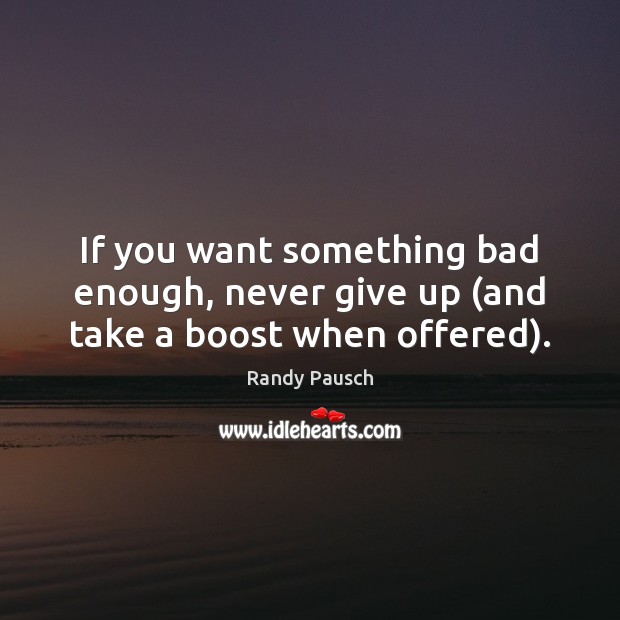 If you want something bad enough, never give up (and take a boost when offered). Randy Pausch Picture Quote