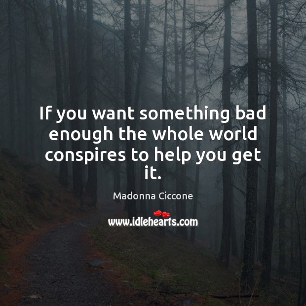 If you want something bad enough the whole world conspires to help you get it. Madonna Ciccone Picture Quote