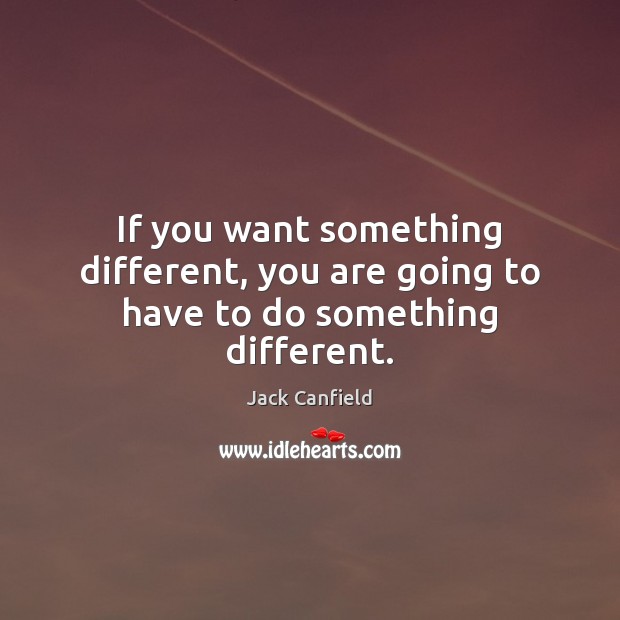 If you want something different, you are going to have to do something different. Jack Canfield Picture Quote