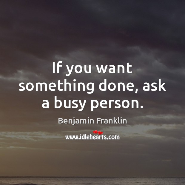 If you want something done, ask a busy person. Benjamin Franklin Picture Quote