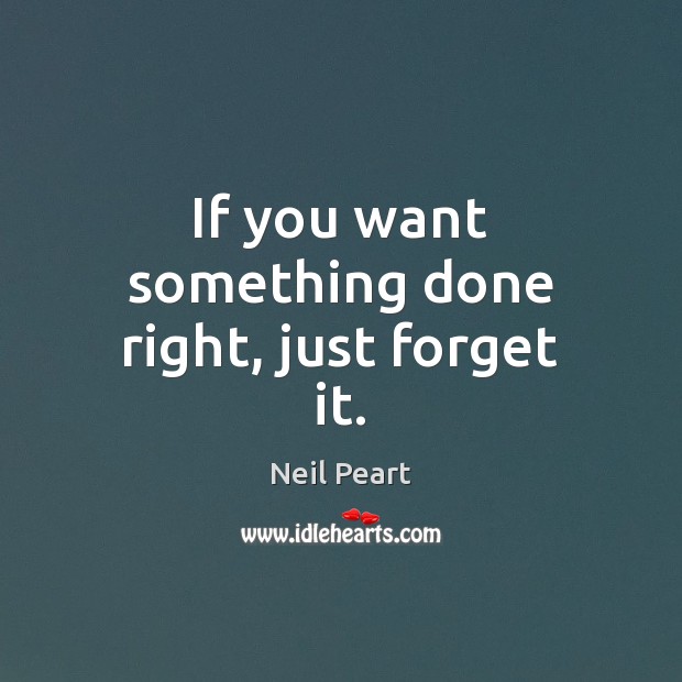 If you want something done right, just forget it. Neil Peart Picture Quote