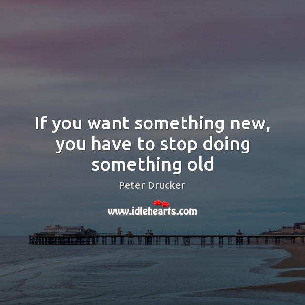 If you want something new, you have to stop doing something old Peter Drucker Picture Quote