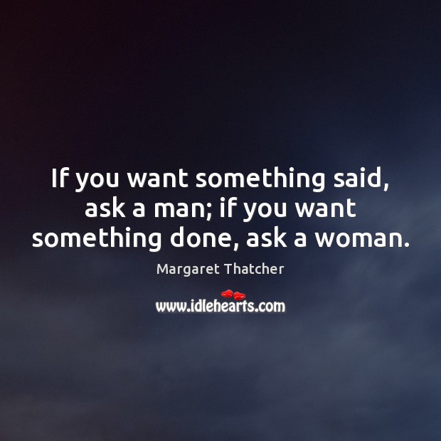 If you want something said, ask a man; if you want something done, ask a woman. Margaret Thatcher Picture Quote