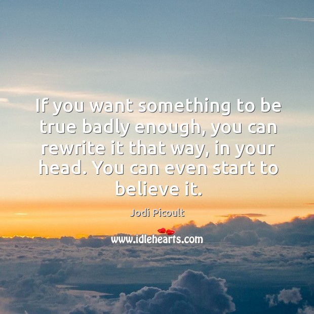 If you want something to be true badly enough, you can rewrite Jodi Picoult Picture Quote