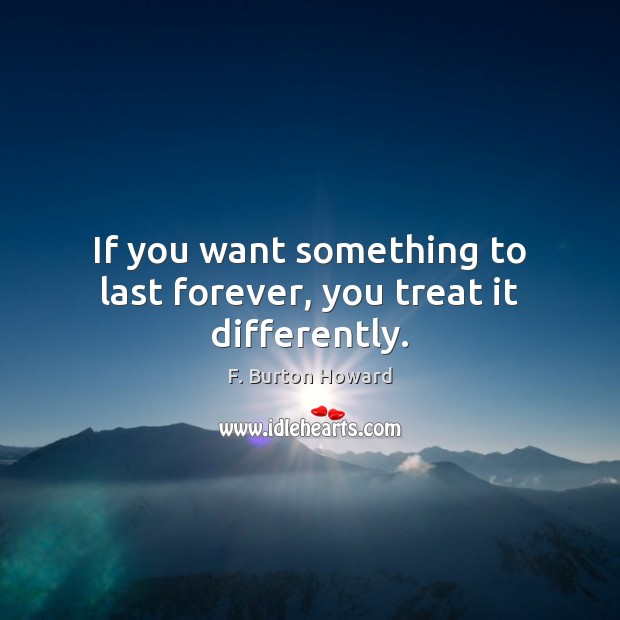 If you want something to last forever, you treat it differently. Image