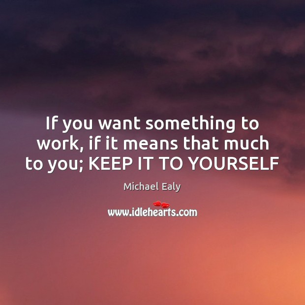 If you want something to work, if it means that much to you; KEEP IT TO YOURSELF Image