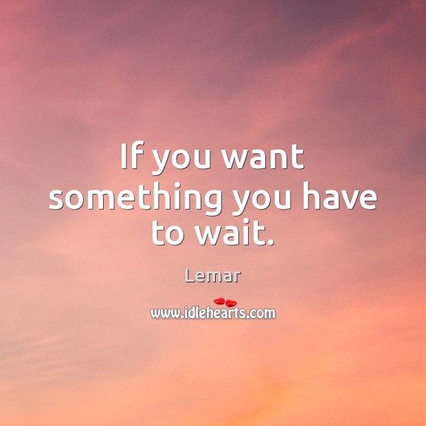 If you want something you have to wait. Lemar Picture Quote