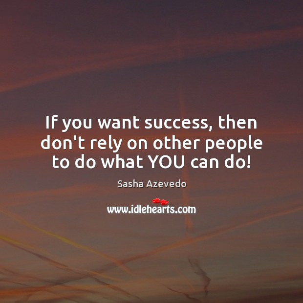 If you want success, then don’t rely on other people to do what YOU can do! Sasha Azevedo Picture Quote
