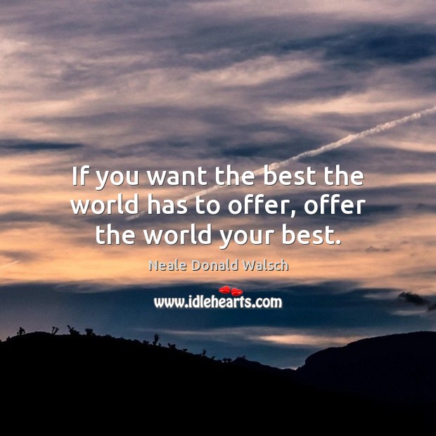 If you want the best the world has to offer, offer the world your best. Neale Donald Walsch Picture Quote