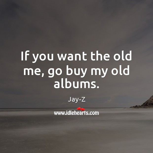 If you want the old me, go buy my old albums. Jay-Z Picture Quote