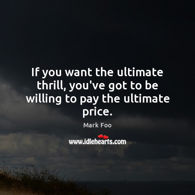 If you want the ultimate thrill, you’ve got to be willing to pay the ultimate price. Mark Foo Picture Quote