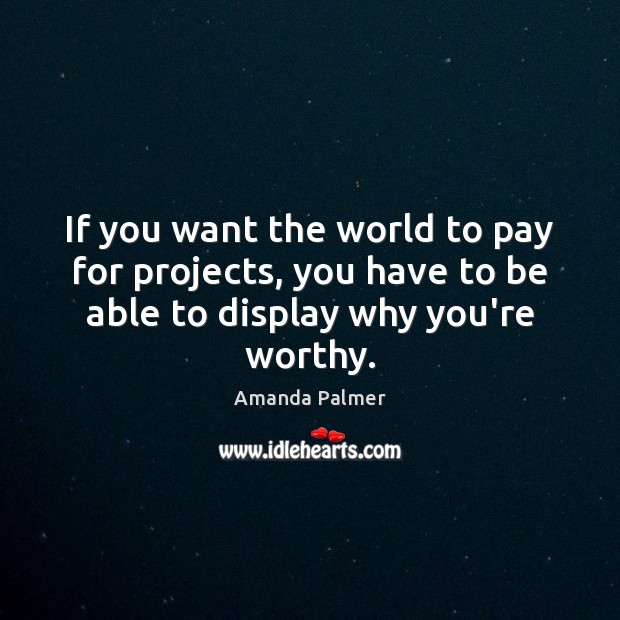 If you want the world to pay for projects, you have to Amanda Palmer Picture Quote