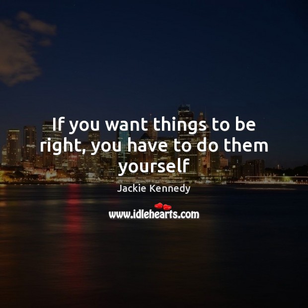 If you want things to be right, you have to do them yourself Jackie Kennedy Picture Quote