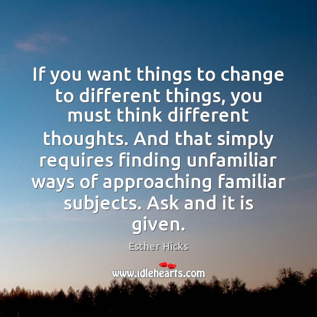 If you want things to change to different things, you must think Esther Hicks Picture Quote