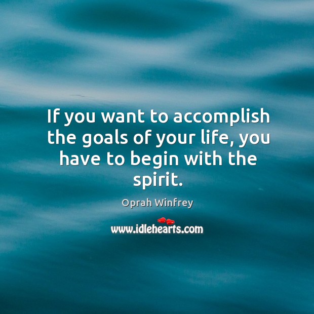 If you want to accomplish the goals of your life, you have to begin with the spirit. 