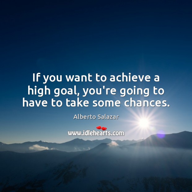 If you want to achieve a high goal, you’re going to have to take some chances. Alberto Salazar Picture Quote