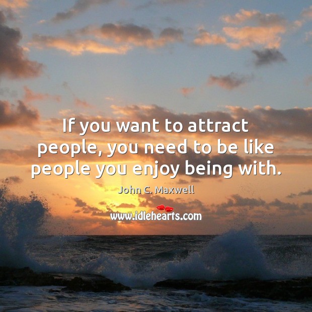 If you want to attract people, you need to be like people you enjoy being with. John C. Maxwell Picture Quote