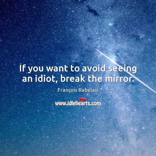 If you want to avoid seeing an idiot, break the mirror. François Rabelais Picture Quote